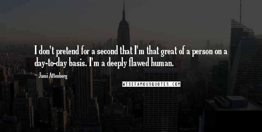 Jami Attenberg Quotes: I don't pretend for a second that I'm that great of a person on a day-to-day basis. I'm a deeply flawed human.