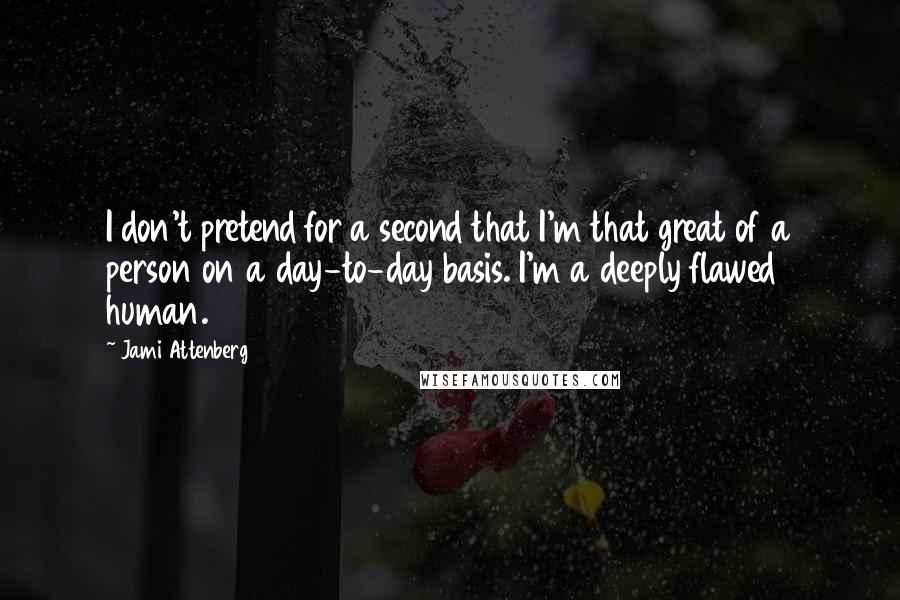 Jami Attenberg Quotes: I don't pretend for a second that I'm that great of a person on a day-to-day basis. I'm a deeply flawed human.