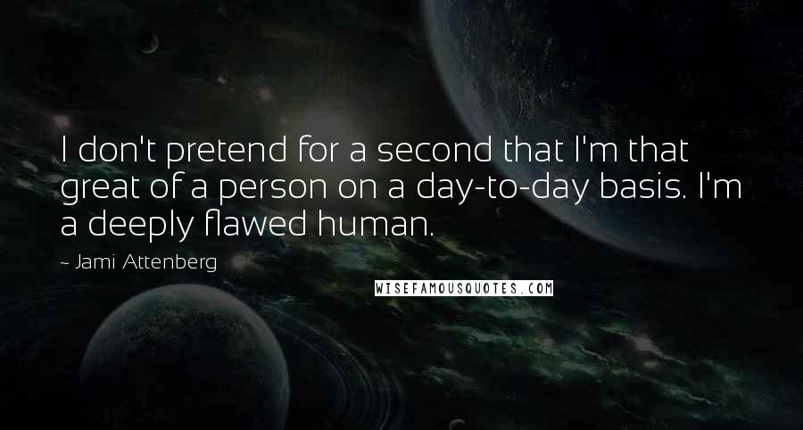 Jami Attenberg Quotes: I don't pretend for a second that I'm that great of a person on a day-to-day basis. I'm a deeply flawed human.