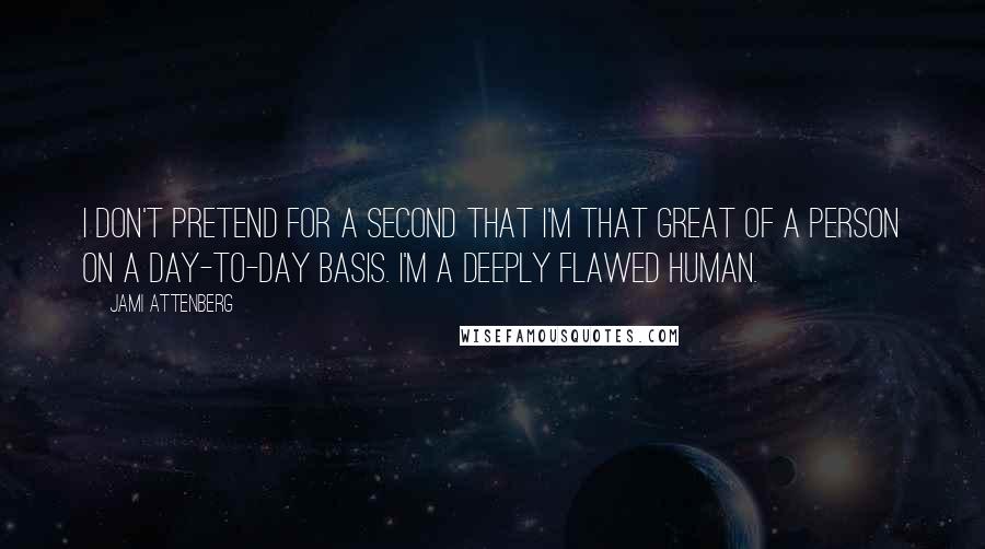 Jami Attenberg Quotes: I don't pretend for a second that I'm that great of a person on a day-to-day basis. I'm a deeply flawed human.