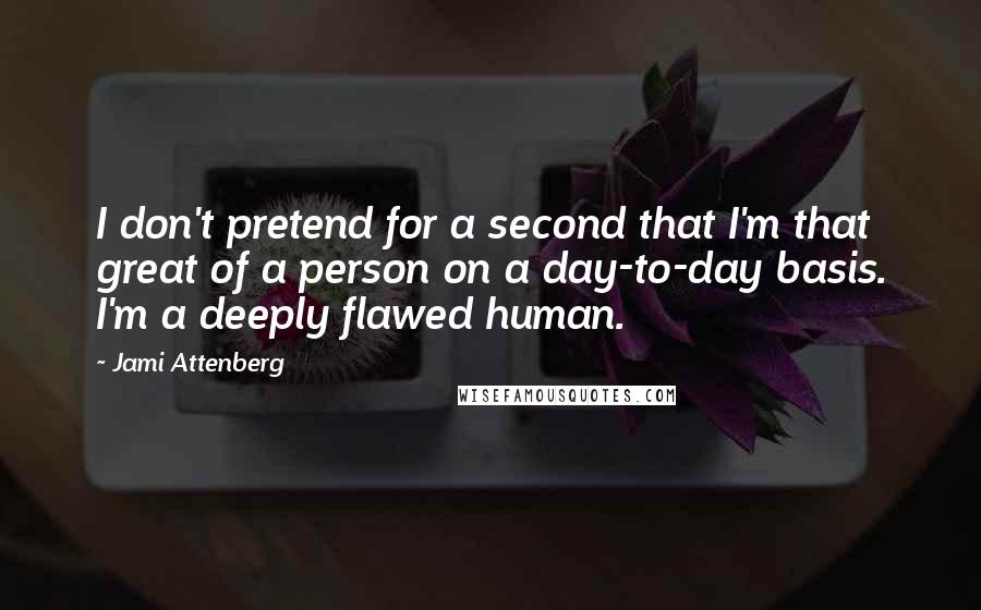 Jami Attenberg Quotes: I don't pretend for a second that I'm that great of a person on a day-to-day basis. I'm a deeply flawed human.