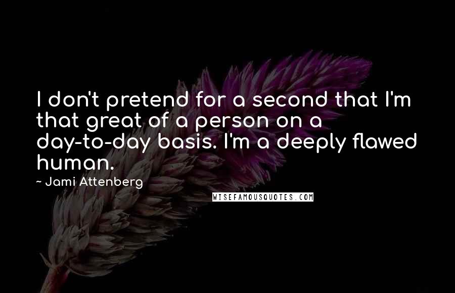 Jami Attenberg Quotes: I don't pretend for a second that I'm that great of a person on a day-to-day basis. I'm a deeply flawed human.