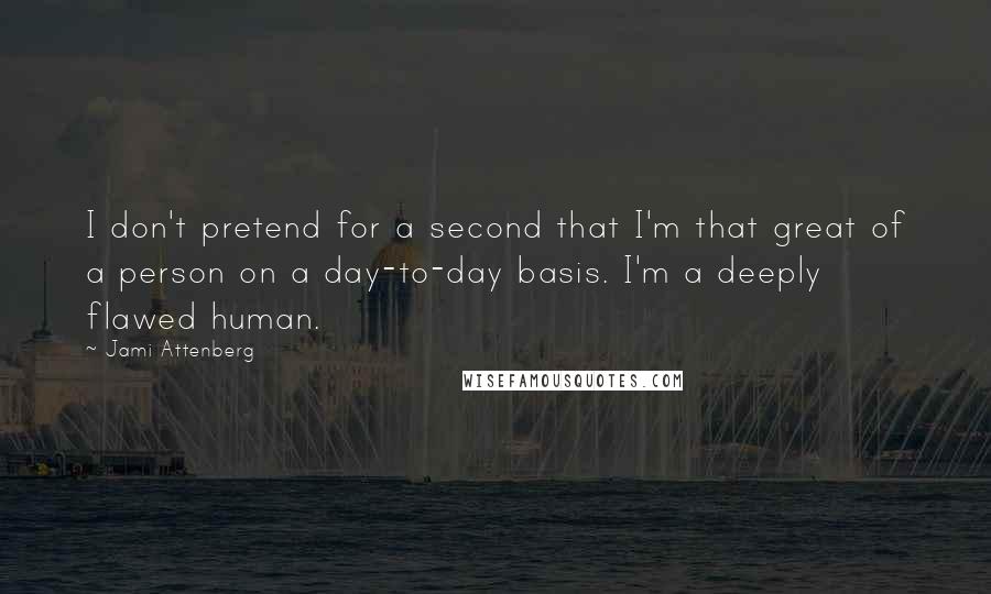 Jami Attenberg Quotes: I don't pretend for a second that I'm that great of a person on a day-to-day basis. I'm a deeply flawed human.