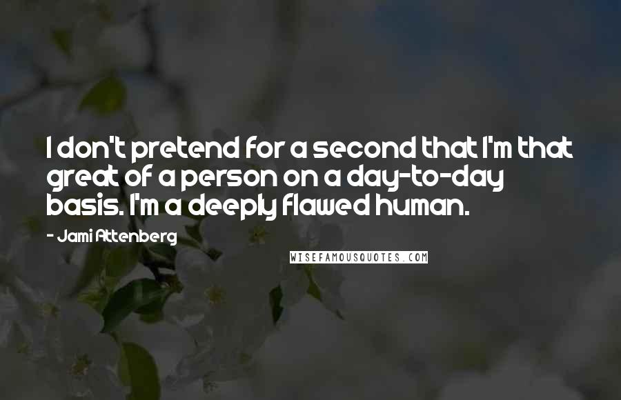 Jami Attenberg Quotes: I don't pretend for a second that I'm that great of a person on a day-to-day basis. I'm a deeply flawed human.