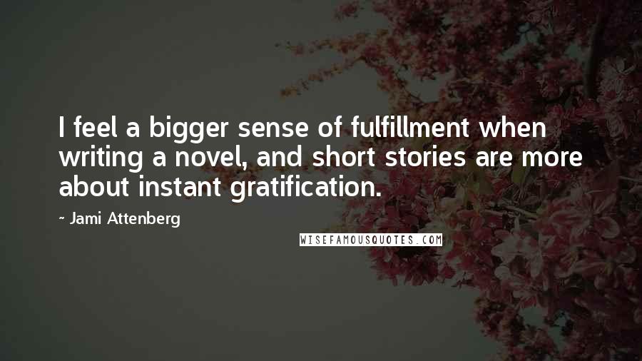 Jami Attenberg Quotes: I feel a bigger sense of fulfillment when writing a novel, and short stories are more about instant gratification.