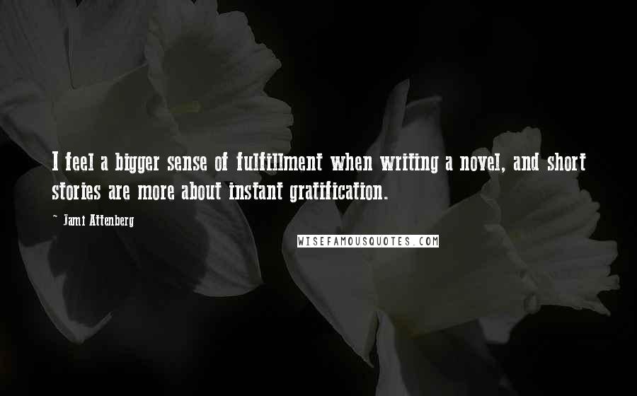 Jami Attenberg Quotes: I feel a bigger sense of fulfillment when writing a novel, and short stories are more about instant gratification.