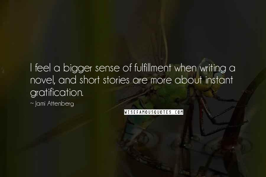 Jami Attenberg Quotes: I feel a bigger sense of fulfillment when writing a novel, and short stories are more about instant gratification.