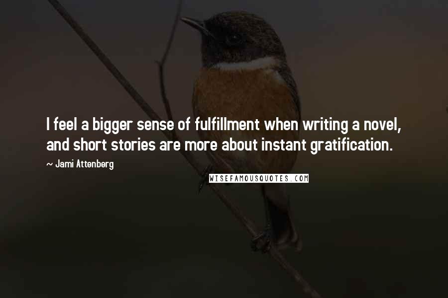 Jami Attenberg Quotes: I feel a bigger sense of fulfillment when writing a novel, and short stories are more about instant gratification.