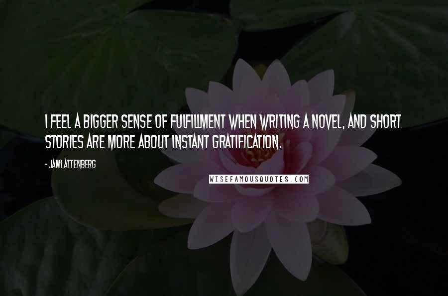 Jami Attenberg Quotes: I feel a bigger sense of fulfillment when writing a novel, and short stories are more about instant gratification.