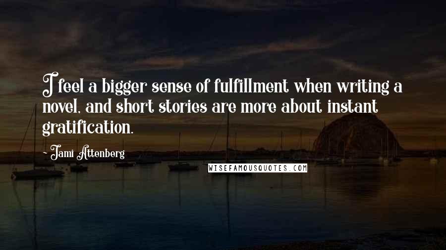 Jami Attenberg Quotes: I feel a bigger sense of fulfillment when writing a novel, and short stories are more about instant gratification.