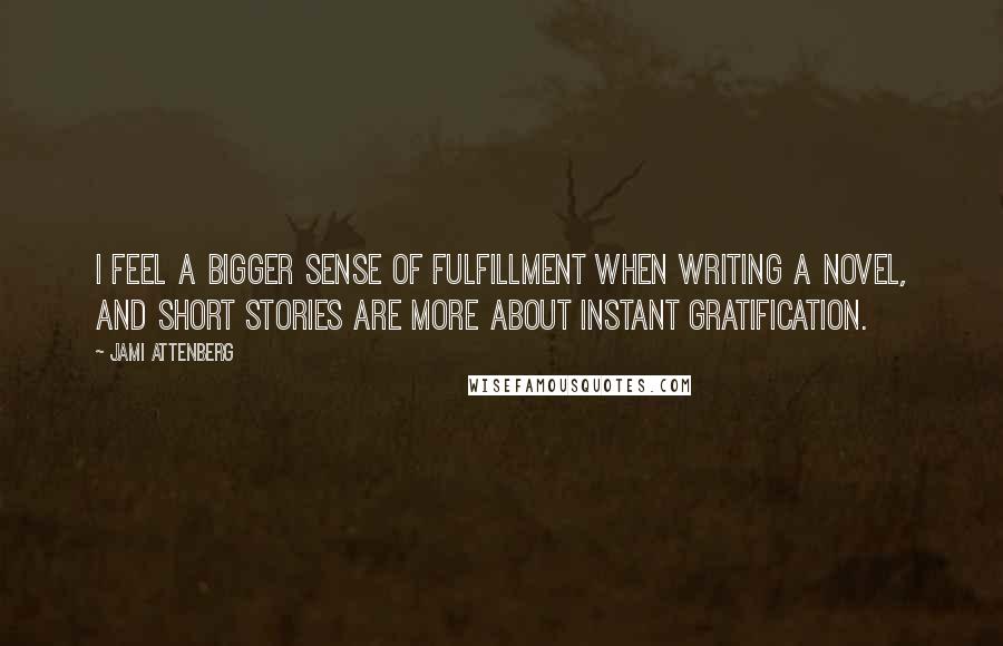 Jami Attenberg Quotes: I feel a bigger sense of fulfillment when writing a novel, and short stories are more about instant gratification.