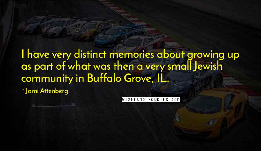 Jami Attenberg Quotes: I have very distinct memories about growing up as part of what was then a very small Jewish community in Buffalo Grove, IL.