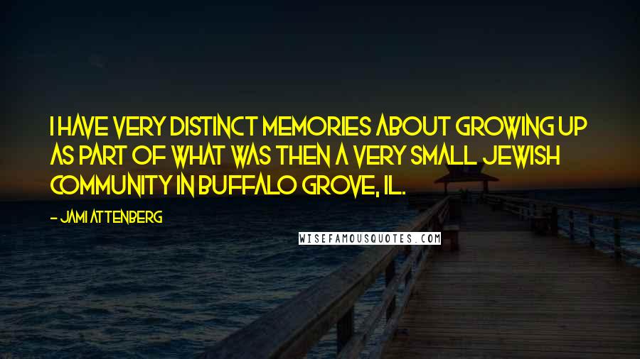 Jami Attenberg Quotes: I have very distinct memories about growing up as part of what was then a very small Jewish community in Buffalo Grove, IL.