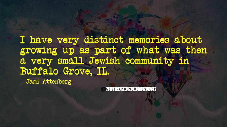 Jami Attenberg Quotes: I have very distinct memories about growing up as part of what was then a very small Jewish community in Buffalo Grove, IL.
