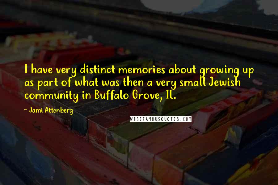 Jami Attenberg Quotes: I have very distinct memories about growing up as part of what was then a very small Jewish community in Buffalo Grove, IL.