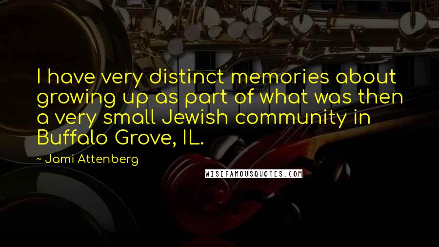 Jami Attenberg Quotes: I have very distinct memories about growing up as part of what was then a very small Jewish community in Buffalo Grove, IL.