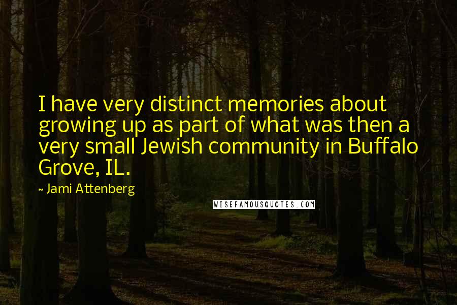 Jami Attenberg Quotes: I have very distinct memories about growing up as part of what was then a very small Jewish community in Buffalo Grove, IL.