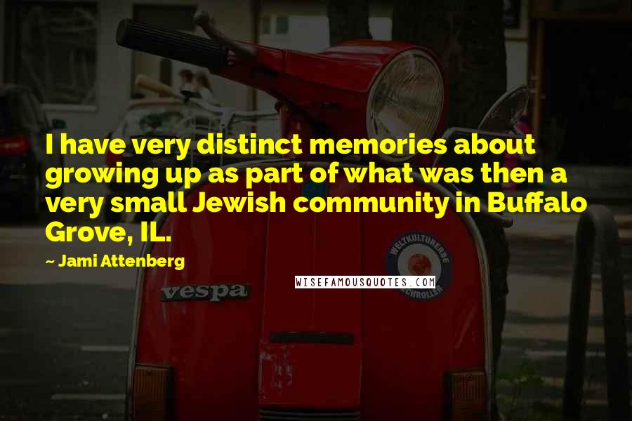 Jami Attenberg Quotes: I have very distinct memories about growing up as part of what was then a very small Jewish community in Buffalo Grove, IL.