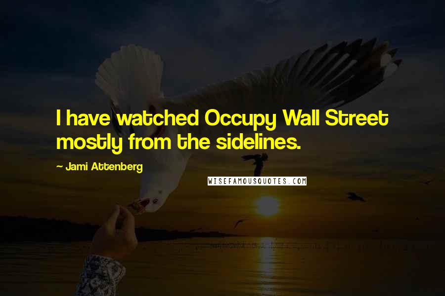 Jami Attenberg Quotes: I have watched Occupy Wall Street mostly from the sidelines.