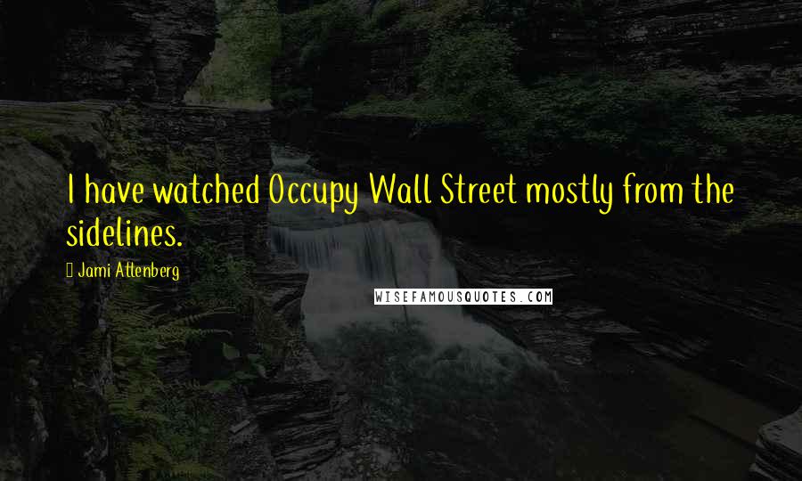 Jami Attenberg Quotes: I have watched Occupy Wall Street mostly from the sidelines.