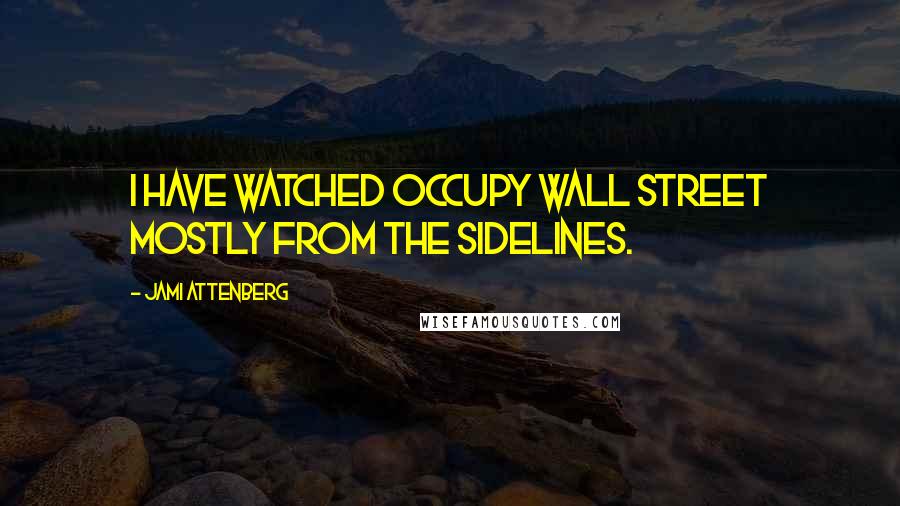 Jami Attenberg Quotes: I have watched Occupy Wall Street mostly from the sidelines.