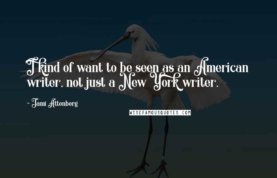 Jami Attenberg Quotes: I kind of want to be seen as an American writer, not just a New York writer.