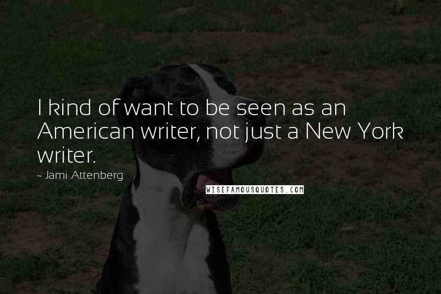 Jami Attenberg Quotes: I kind of want to be seen as an American writer, not just a New York writer.