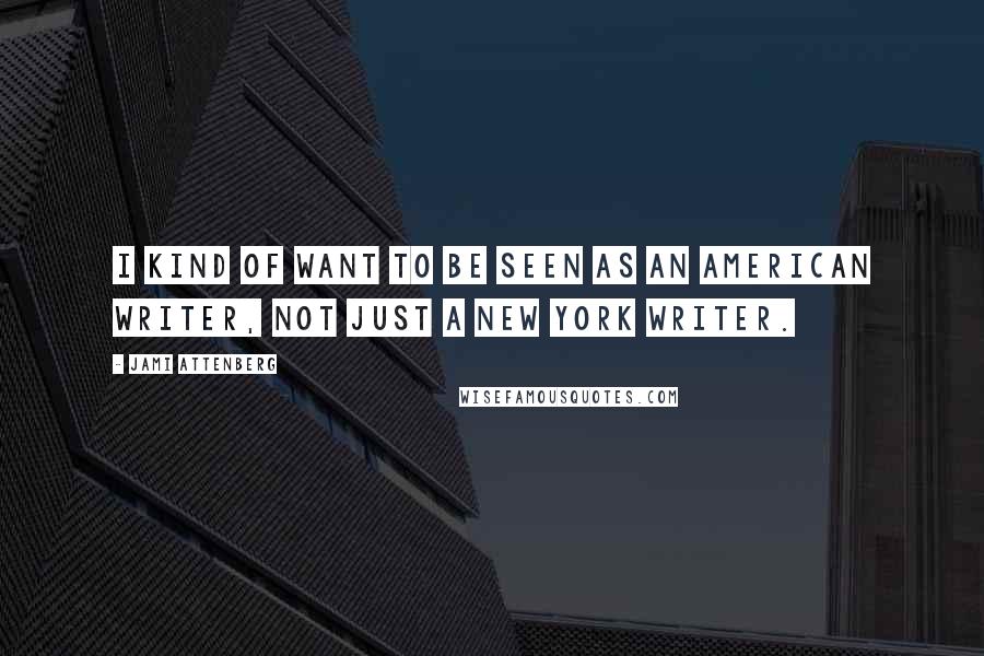 Jami Attenberg Quotes: I kind of want to be seen as an American writer, not just a New York writer.