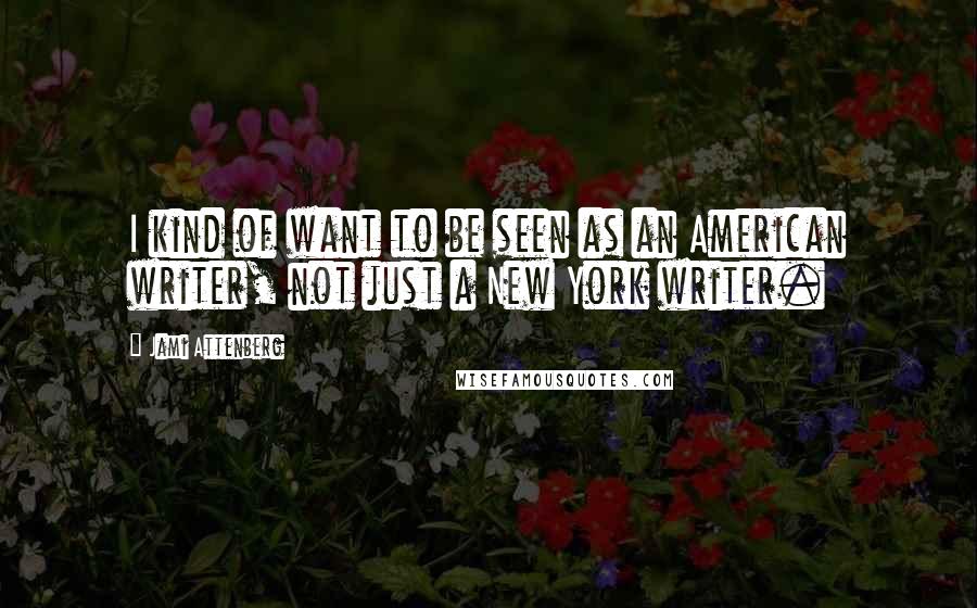 Jami Attenberg Quotes: I kind of want to be seen as an American writer, not just a New York writer.