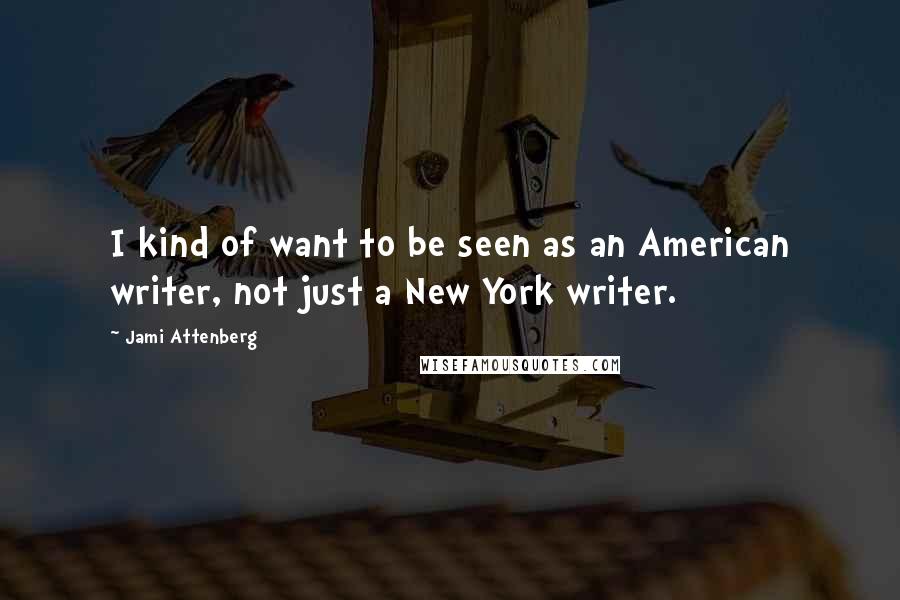 Jami Attenberg Quotes: I kind of want to be seen as an American writer, not just a New York writer.