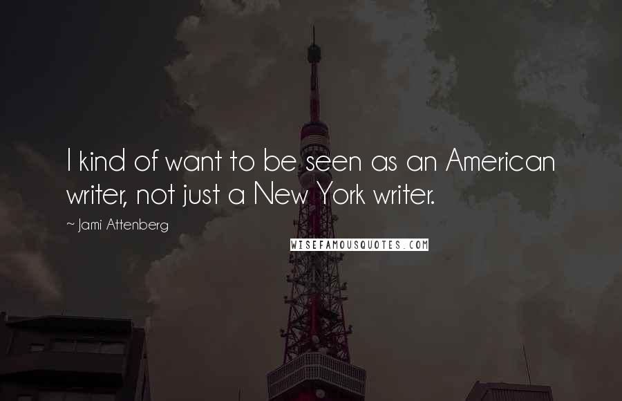 Jami Attenberg Quotes: I kind of want to be seen as an American writer, not just a New York writer.