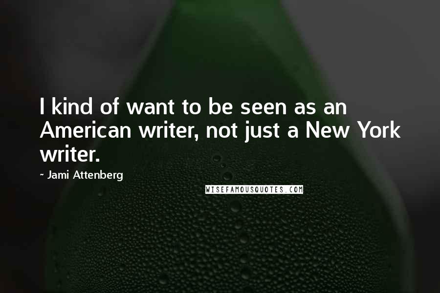 Jami Attenberg Quotes: I kind of want to be seen as an American writer, not just a New York writer.