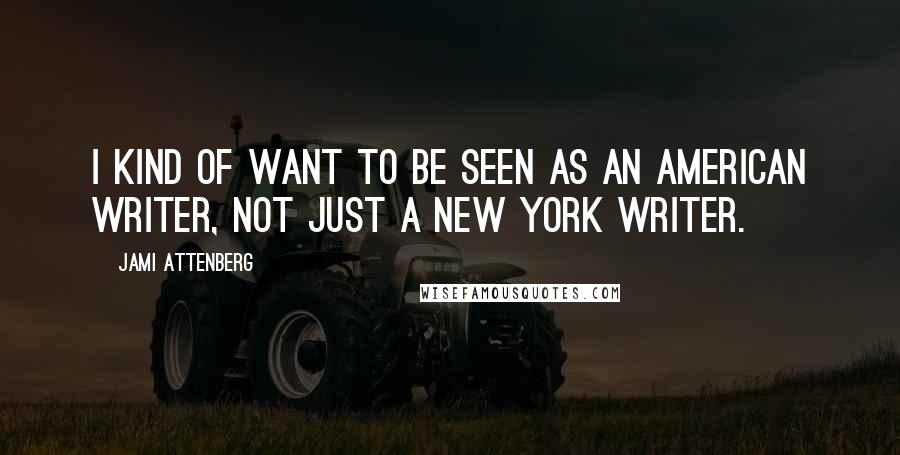 Jami Attenberg Quotes: I kind of want to be seen as an American writer, not just a New York writer.