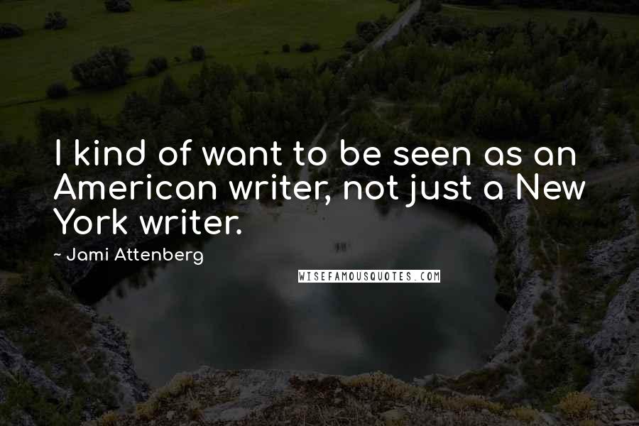 Jami Attenberg Quotes: I kind of want to be seen as an American writer, not just a New York writer.