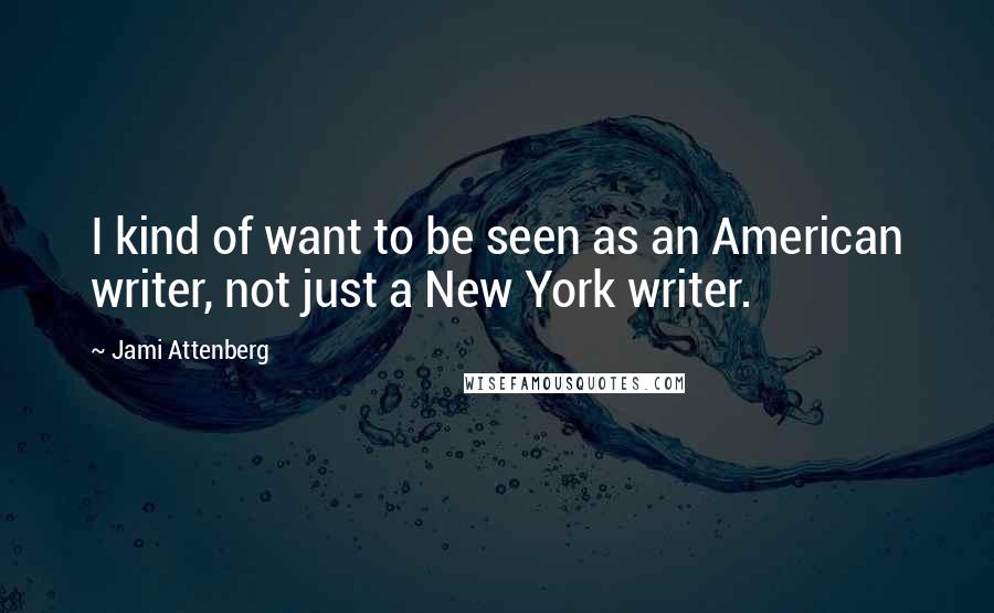 Jami Attenberg Quotes: I kind of want to be seen as an American writer, not just a New York writer.