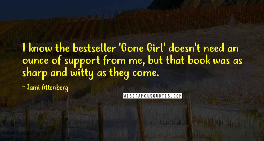 Jami Attenberg Quotes: I know the bestseller 'Gone Girl' doesn't need an ounce of support from me, but that book was as sharp and witty as they come.