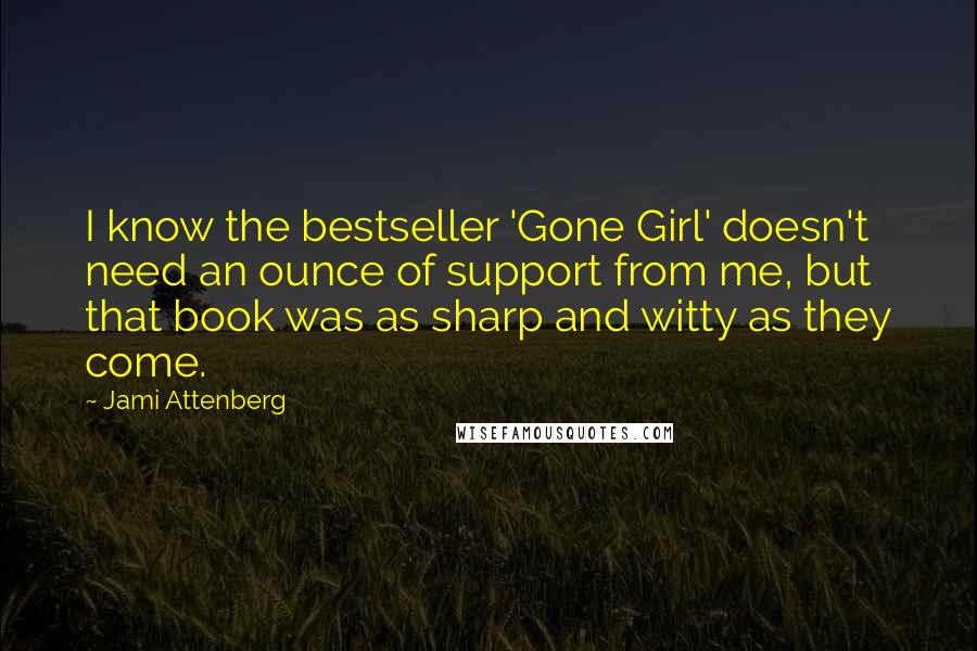 Jami Attenberg Quotes: I know the bestseller 'Gone Girl' doesn't need an ounce of support from me, but that book was as sharp and witty as they come.