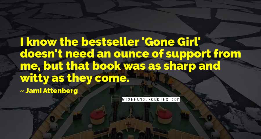 Jami Attenberg Quotes: I know the bestseller 'Gone Girl' doesn't need an ounce of support from me, but that book was as sharp and witty as they come.