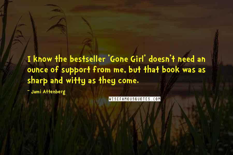 Jami Attenberg Quotes: I know the bestseller 'Gone Girl' doesn't need an ounce of support from me, but that book was as sharp and witty as they come.