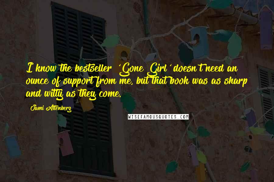 Jami Attenberg Quotes: I know the bestseller 'Gone Girl' doesn't need an ounce of support from me, but that book was as sharp and witty as they come.