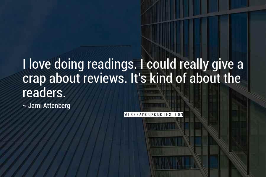 Jami Attenberg Quotes: I love doing readings. I could really give a crap about reviews. It's kind of about the readers.