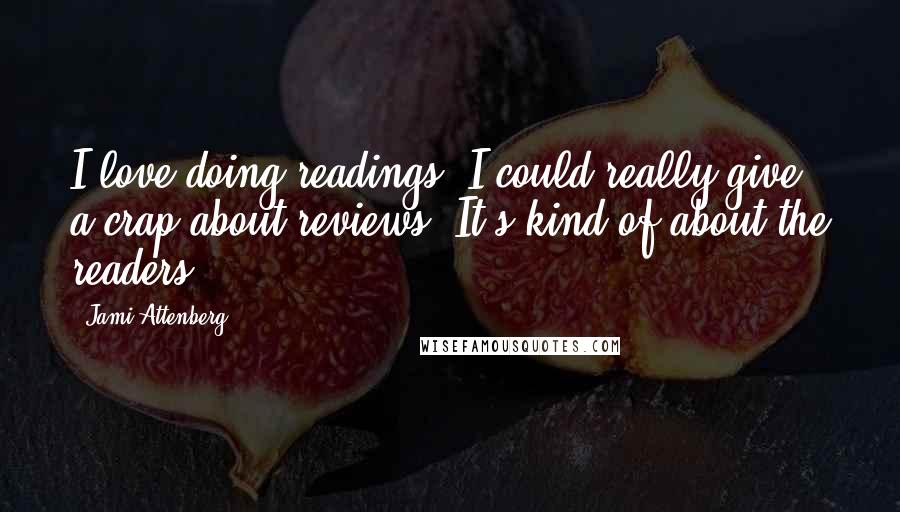 Jami Attenberg Quotes: I love doing readings. I could really give a crap about reviews. It's kind of about the readers.