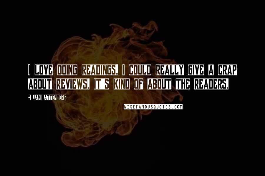Jami Attenberg Quotes: I love doing readings. I could really give a crap about reviews. It's kind of about the readers.
