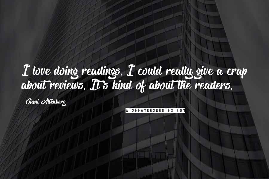 Jami Attenberg Quotes: I love doing readings. I could really give a crap about reviews. It's kind of about the readers.