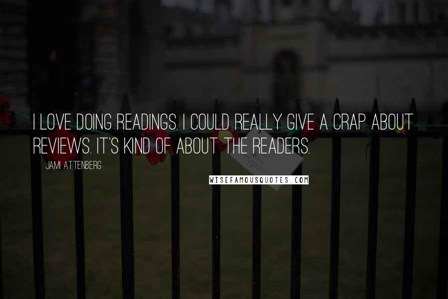 Jami Attenberg Quotes: I love doing readings. I could really give a crap about reviews. It's kind of about the readers.