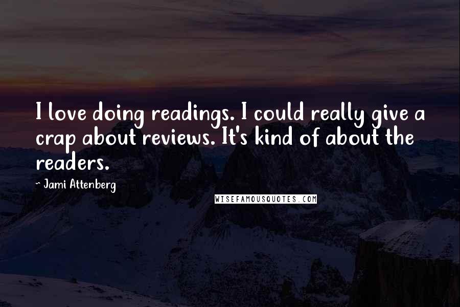 Jami Attenberg Quotes: I love doing readings. I could really give a crap about reviews. It's kind of about the readers.