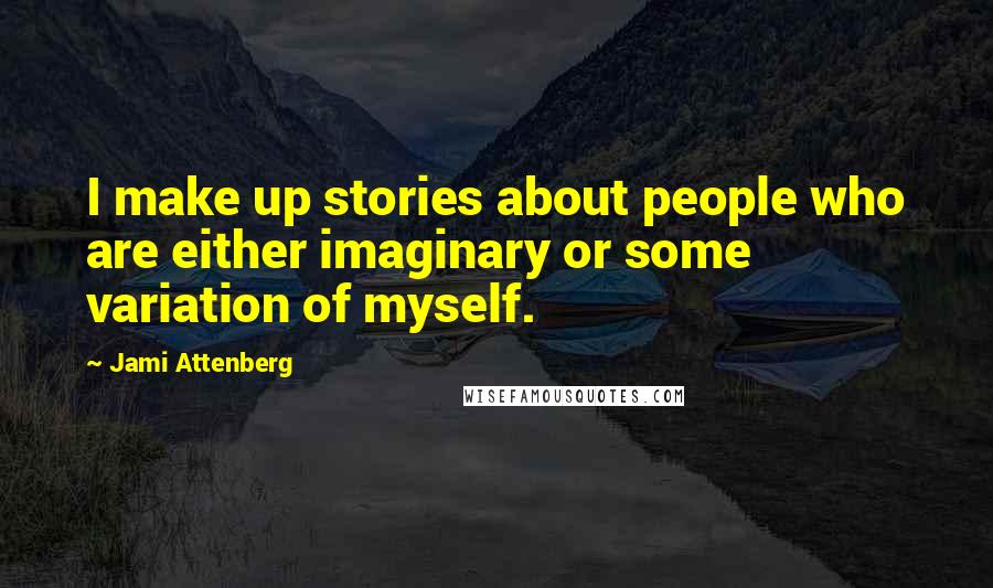Jami Attenberg Quotes: I make up stories about people who are either imaginary or some variation of myself.