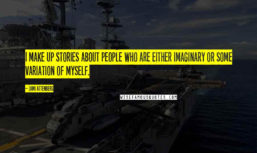 Jami Attenberg Quotes: I make up stories about people who are either imaginary or some variation of myself.