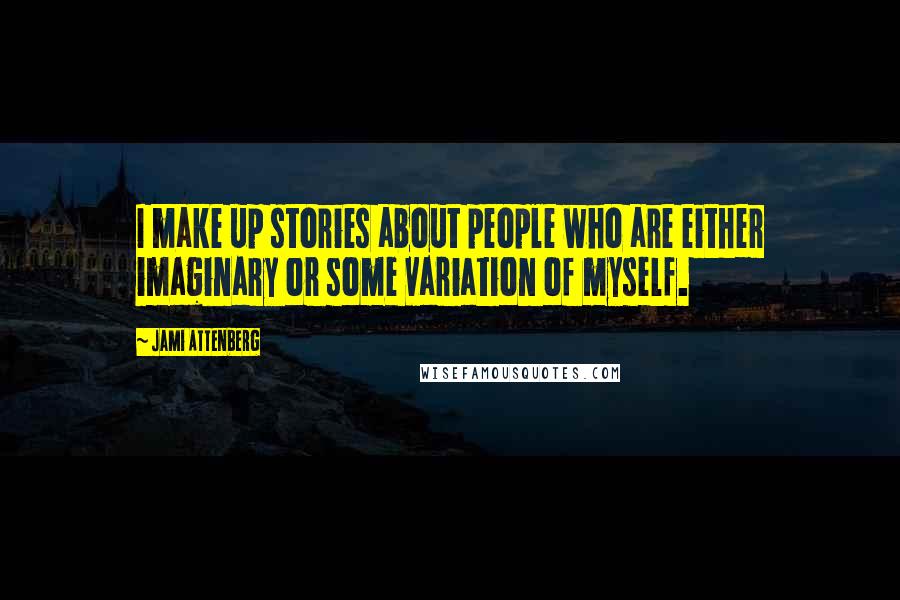Jami Attenberg Quotes: I make up stories about people who are either imaginary or some variation of myself.