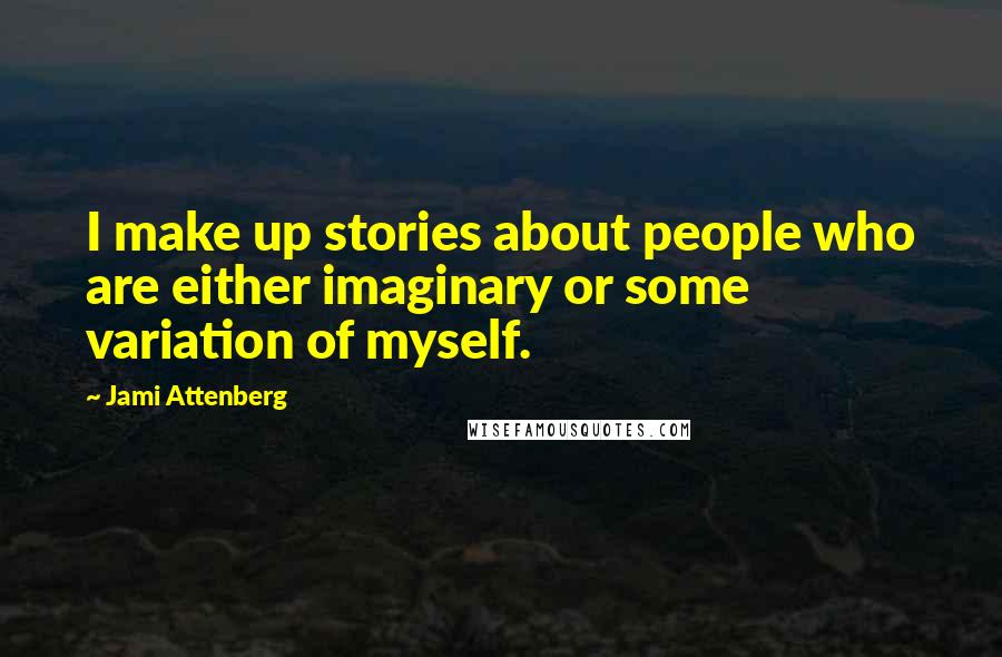 Jami Attenberg Quotes: I make up stories about people who are either imaginary or some variation of myself.
